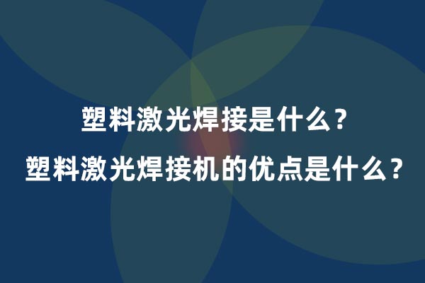 塑料激光焊接是什么？塑料激光焊接機(jī)的優(yōu)點(diǎn)是什么？(圖1)